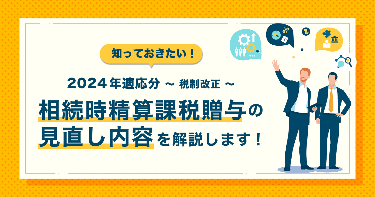 2024年適応分～税制改正～ 知っておきたい！相続時精算課税贈与の見直し内容を解説します