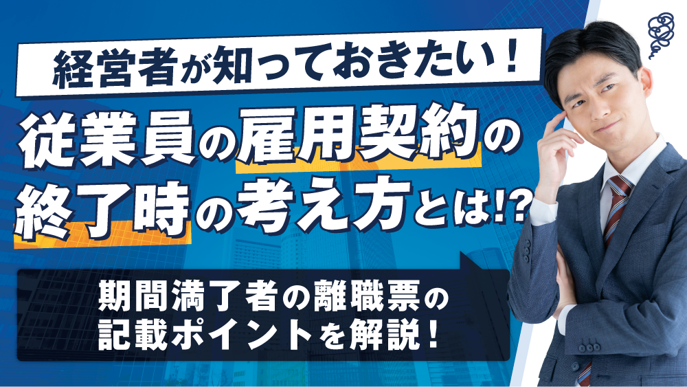 経営者が知っておきたい！従業員の雇用契約の終了時の考え方とは!?期間満了者の離職票の 記載ポイントを解説！