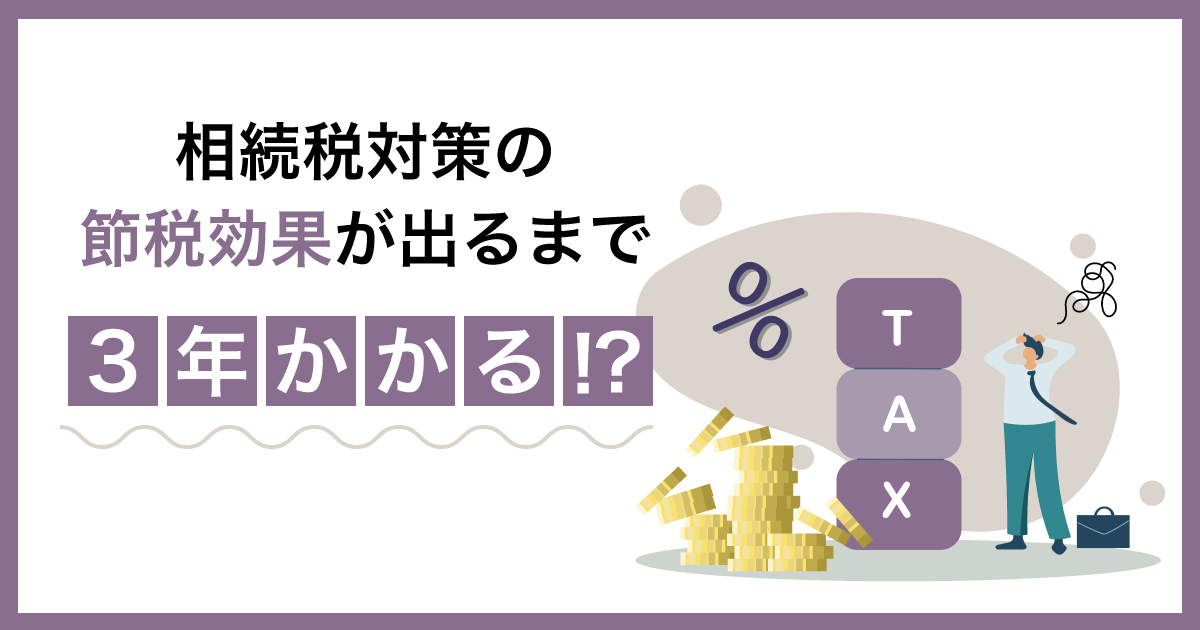 相続税対策の節税効果が出るまで3年かかる？！