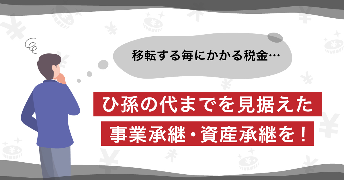 ひ孫の代までを見据えた事業承継・資産承継を！