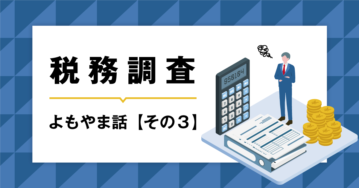 【税務調査よもやま話】その３