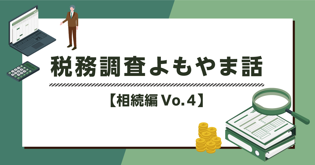 税務調査よもやま話【相続編Vo.４】