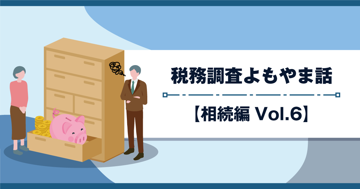 税務調査よもやま話【相続編Vo.６】