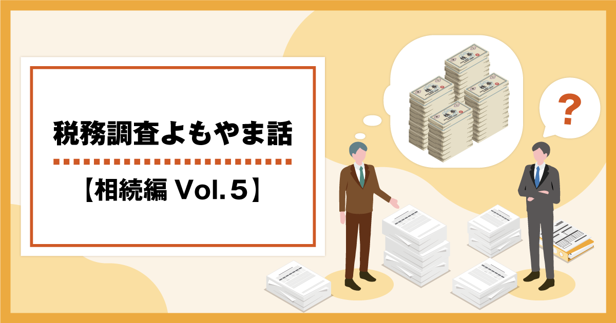【税務調査よもやま話【相続編Vo.５】