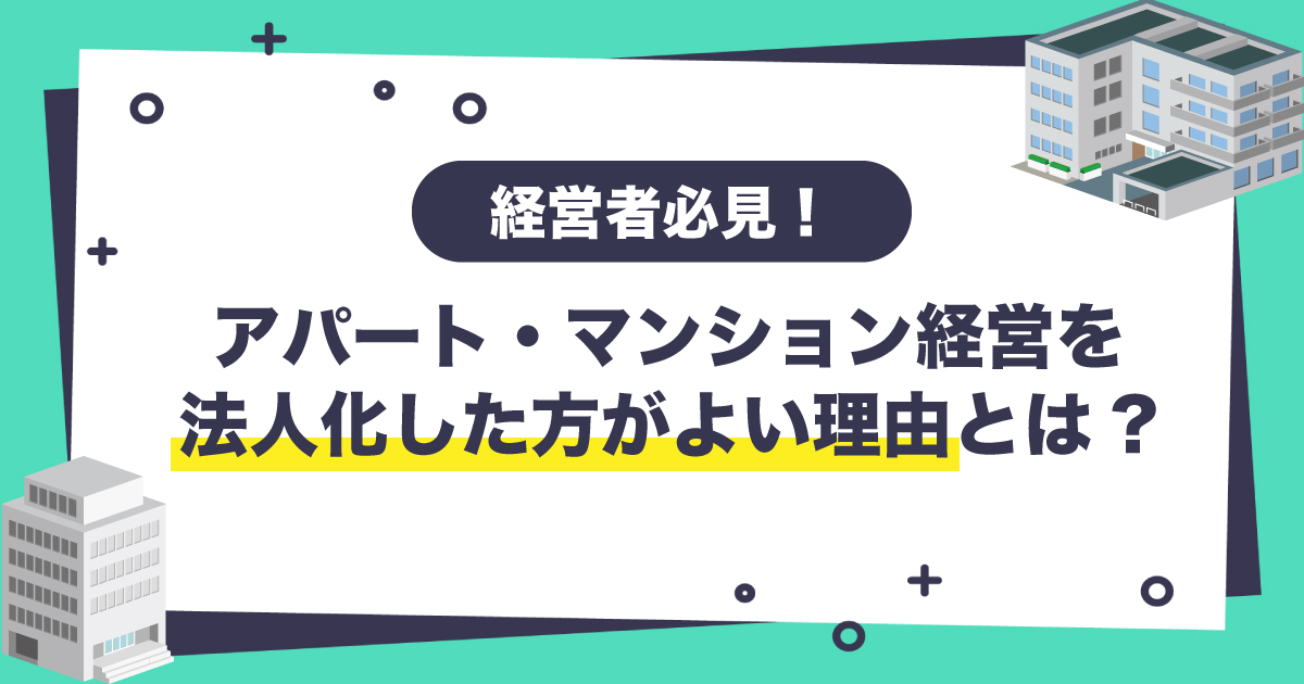 経営者必見！ アパート・マンション経営を法人化した方がよい理由とは！